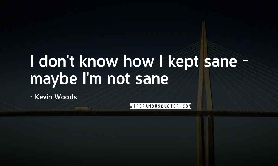 Kevin Woods Quotes: I don't know how I kept sane - maybe I'm not sane