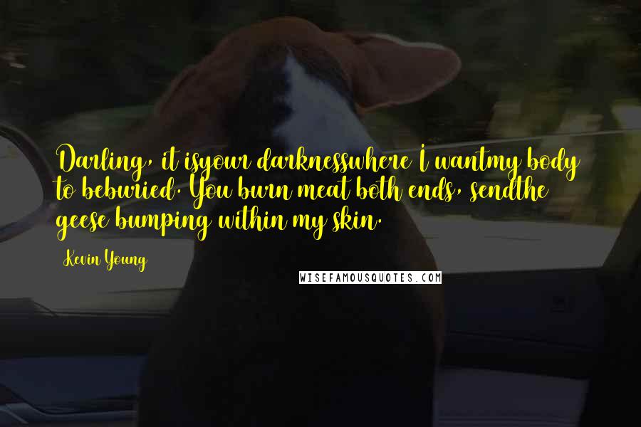 Kevin Young Quotes: Darling, it isyour darknesswhere I wantmy body to beburied. You burn meat both ends, sendthe geese bumping within my skin.