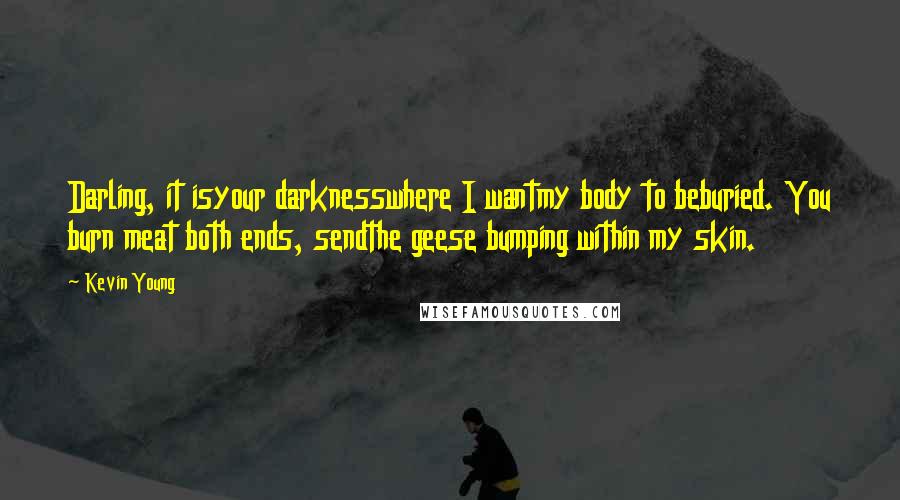 Kevin Young Quotes: Darling, it isyour darknesswhere I wantmy body to beburied. You burn meat both ends, sendthe geese bumping within my skin.