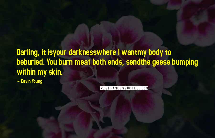 Kevin Young Quotes: Darling, it isyour darknesswhere I wantmy body to beburied. You burn meat both ends, sendthe geese bumping within my skin.