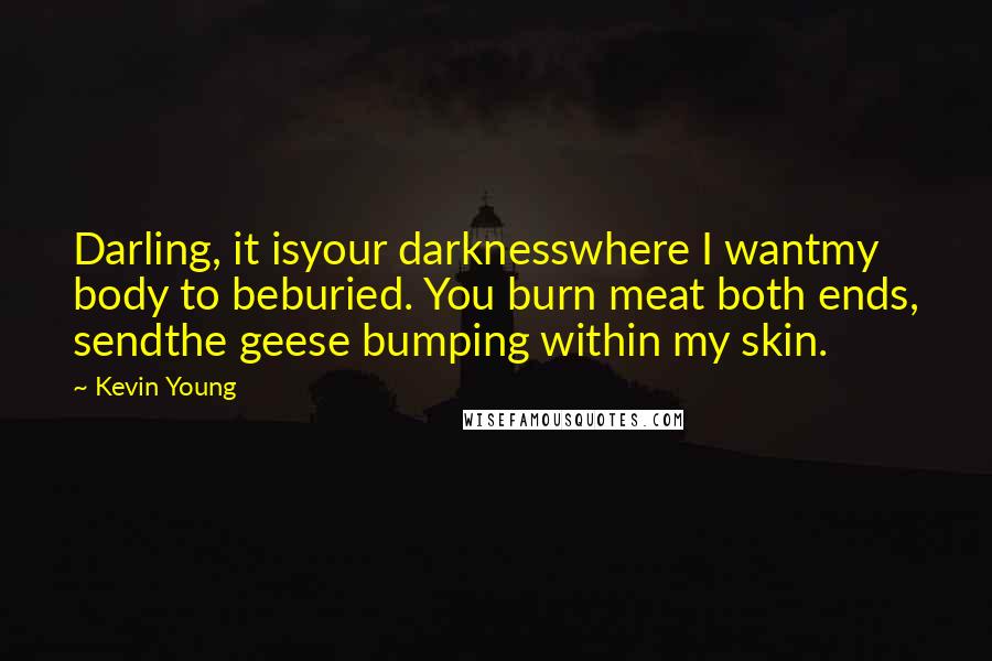 Kevin Young Quotes: Darling, it isyour darknesswhere I wantmy body to beburied. You burn meat both ends, sendthe geese bumping within my skin.