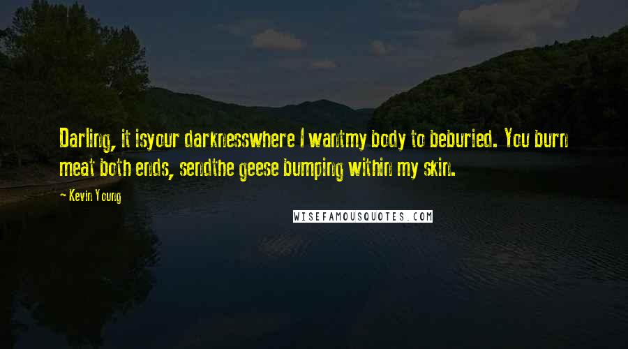 Kevin Young Quotes: Darling, it isyour darknesswhere I wantmy body to beburied. You burn meat both ends, sendthe geese bumping within my skin.