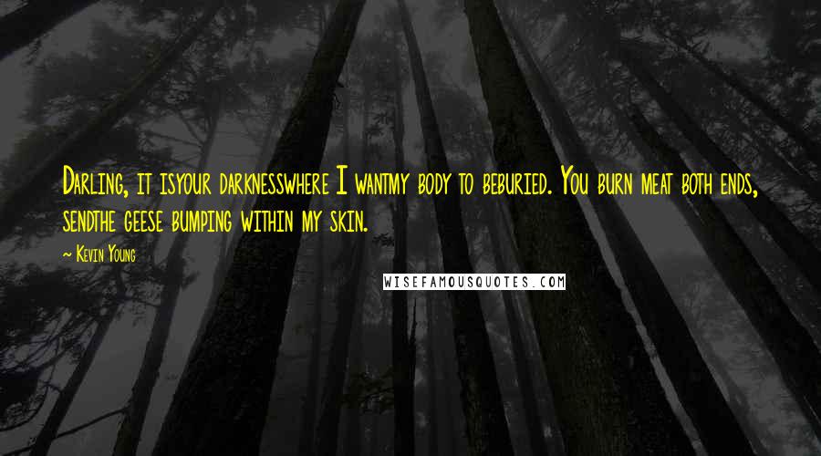 Kevin Young Quotes: Darling, it isyour darknesswhere I wantmy body to beburied. You burn meat both ends, sendthe geese bumping within my skin.