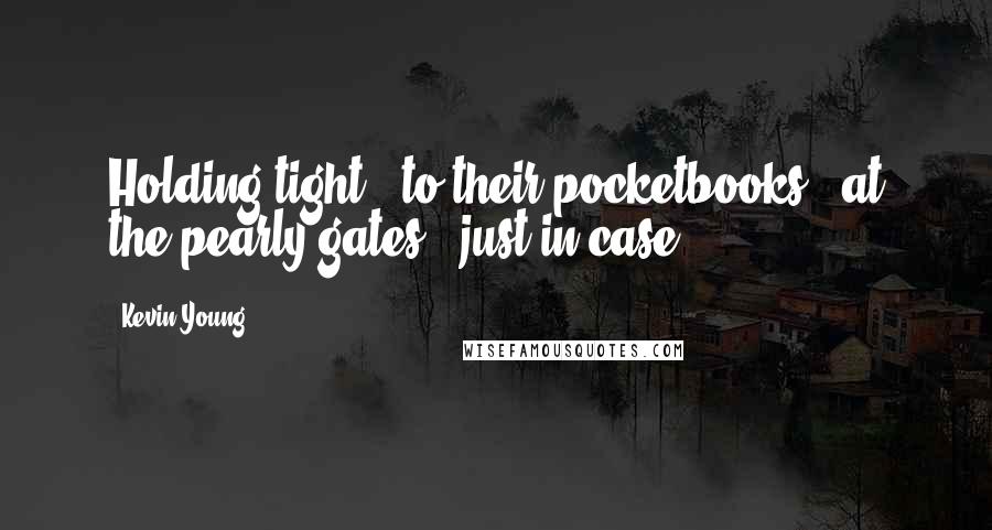 Kevin Young Quotes: Holding tight / to their pocketbooks / at the pearly gates / just in case.