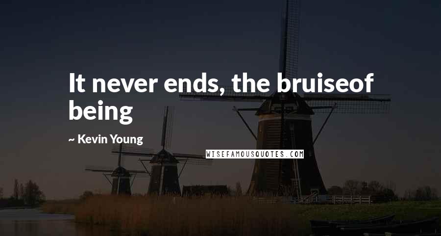 Kevin Young Quotes: It never ends, the bruiseof being