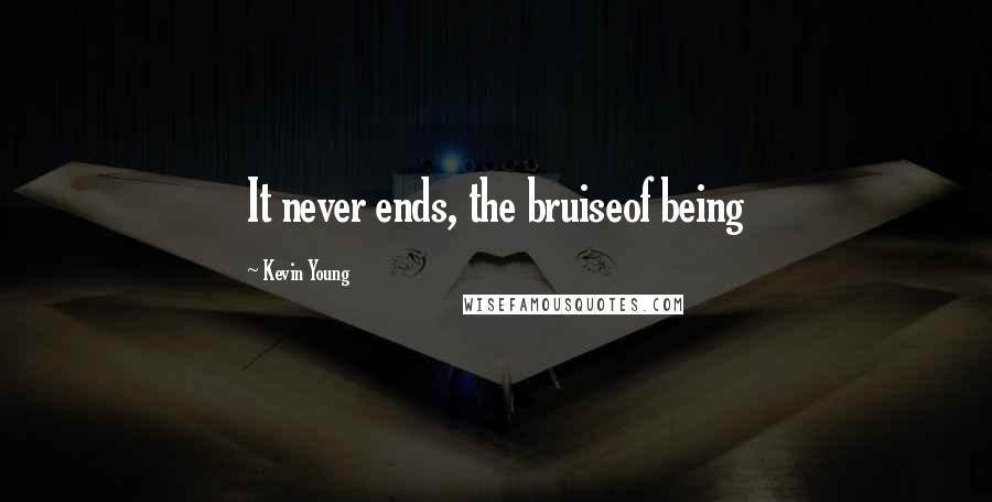 Kevin Young Quotes: It never ends, the bruiseof being