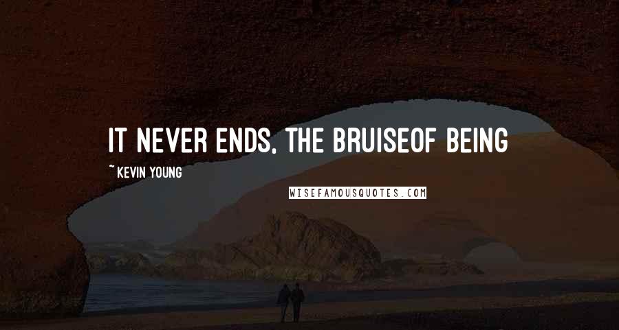 Kevin Young Quotes: It never ends, the bruiseof being