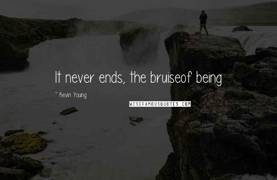 Kevin Young Quotes: It never ends, the bruiseof being