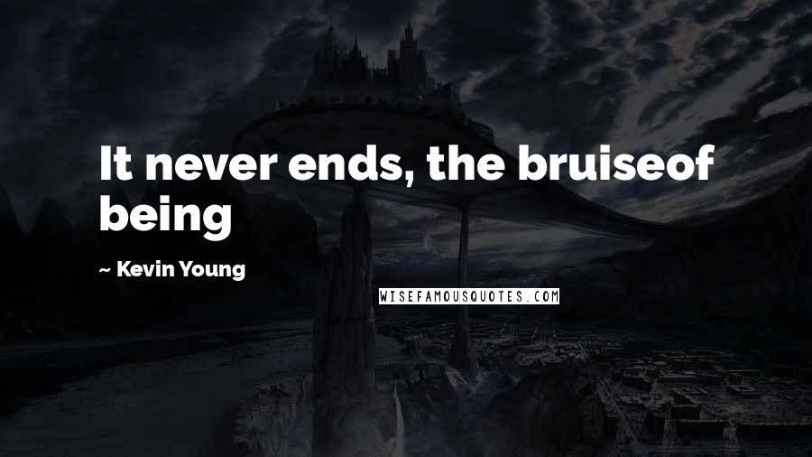 Kevin Young Quotes: It never ends, the bruiseof being