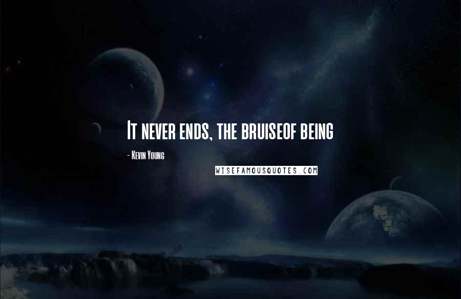 Kevin Young Quotes: It never ends, the bruiseof being