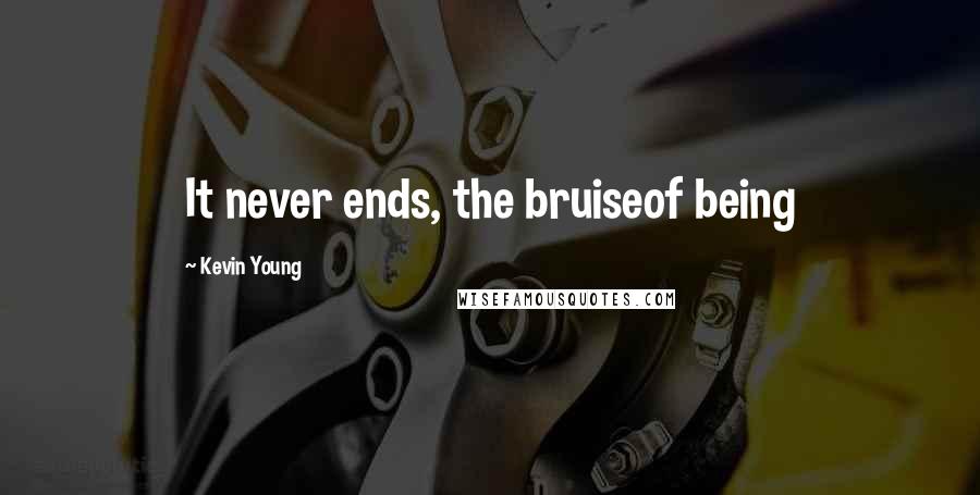 Kevin Young Quotes: It never ends, the bruiseof being