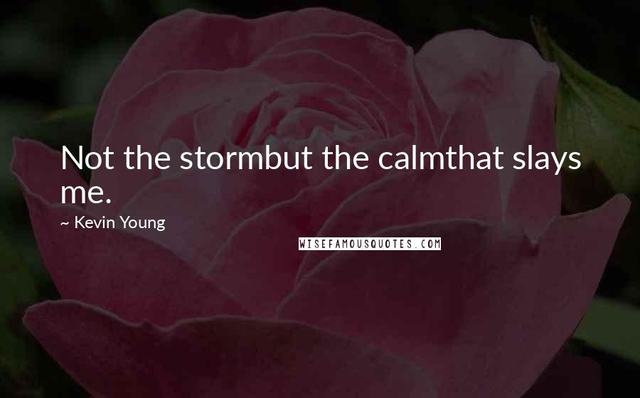 Kevin Young Quotes: Not the stormbut the calmthat slays me.