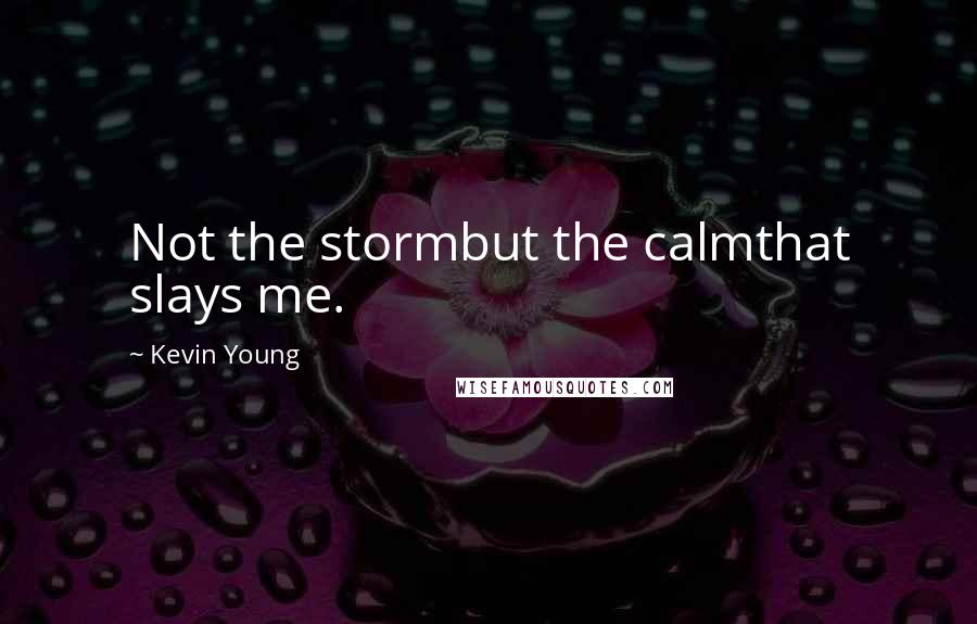 Kevin Young Quotes: Not the stormbut the calmthat slays me.