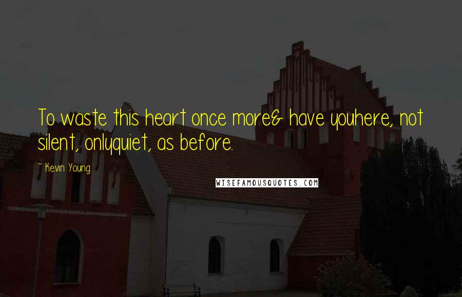 Kevin Young Quotes: To waste this heart once more& have youhere, not silent, onlyquiet, as before.