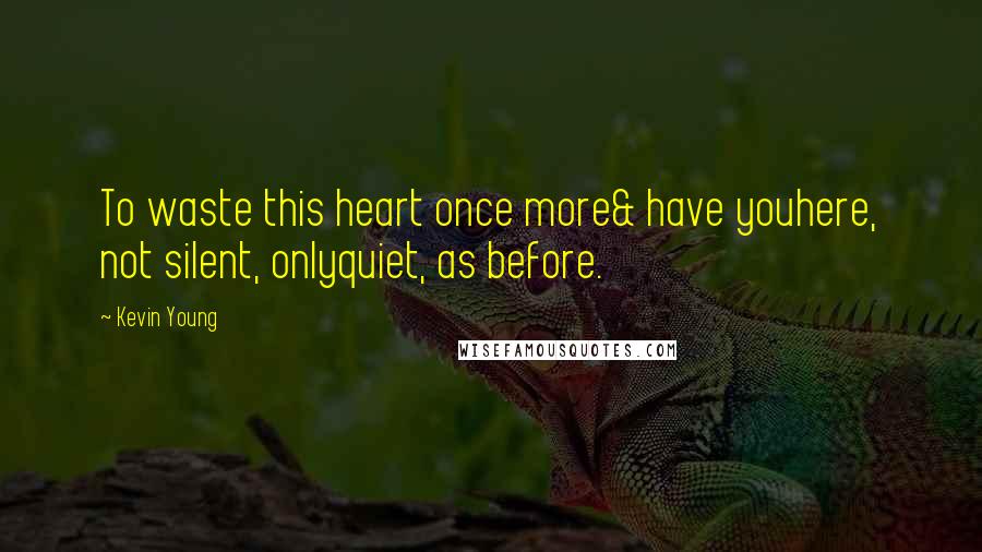 Kevin Young Quotes: To waste this heart once more& have youhere, not silent, onlyquiet, as before.