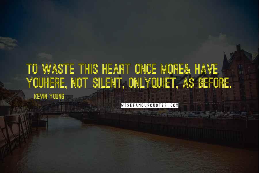 Kevin Young Quotes: To waste this heart once more& have youhere, not silent, onlyquiet, as before.