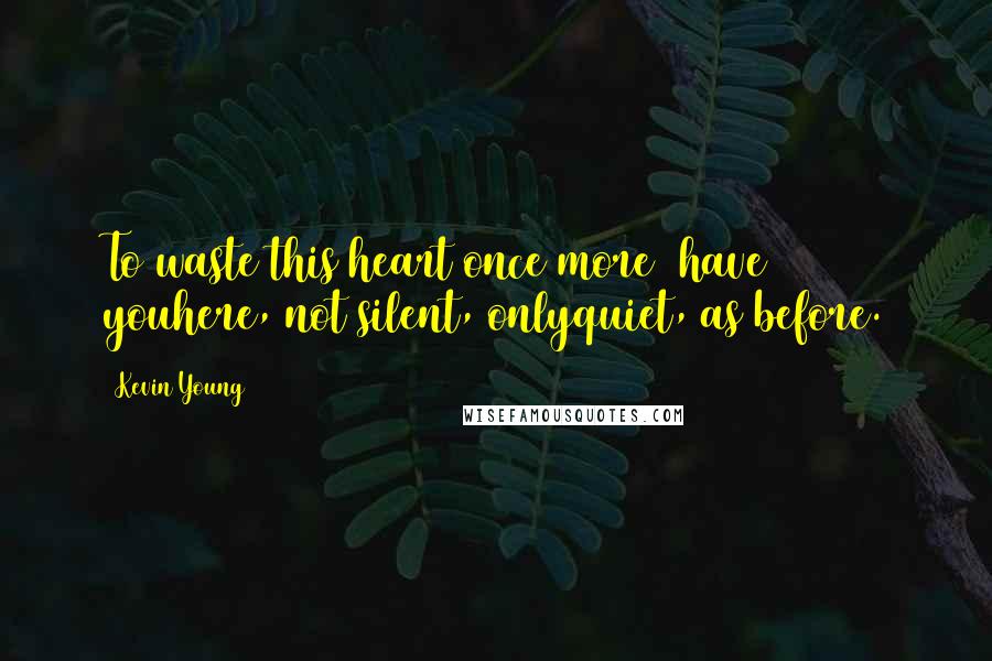 Kevin Young Quotes: To waste this heart once more& have youhere, not silent, onlyquiet, as before.