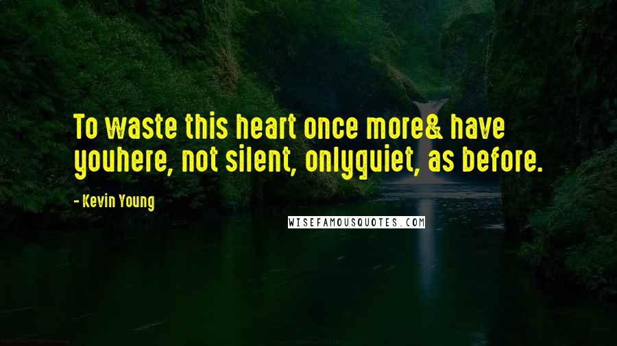 Kevin Young Quotes: To waste this heart once more& have youhere, not silent, onlyquiet, as before.
