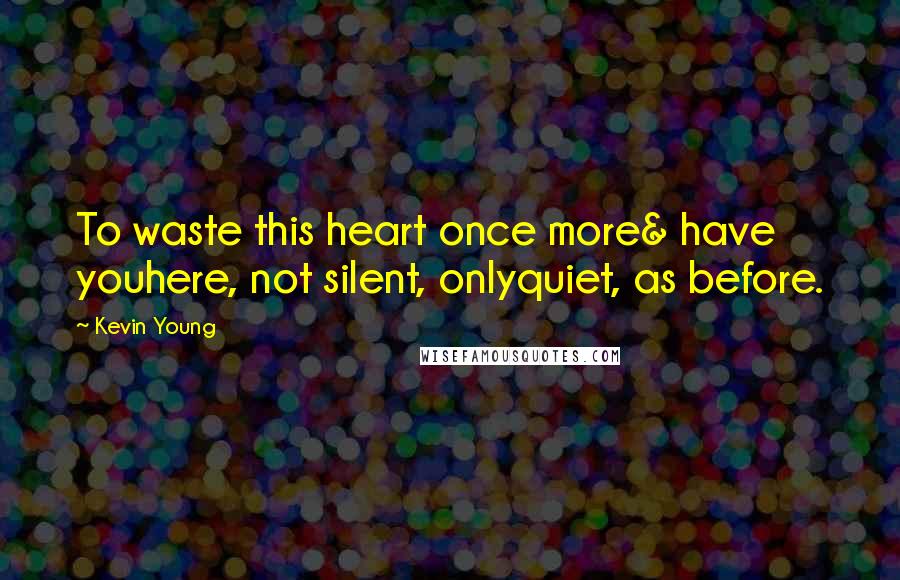 Kevin Young Quotes: To waste this heart once more& have youhere, not silent, onlyquiet, as before.