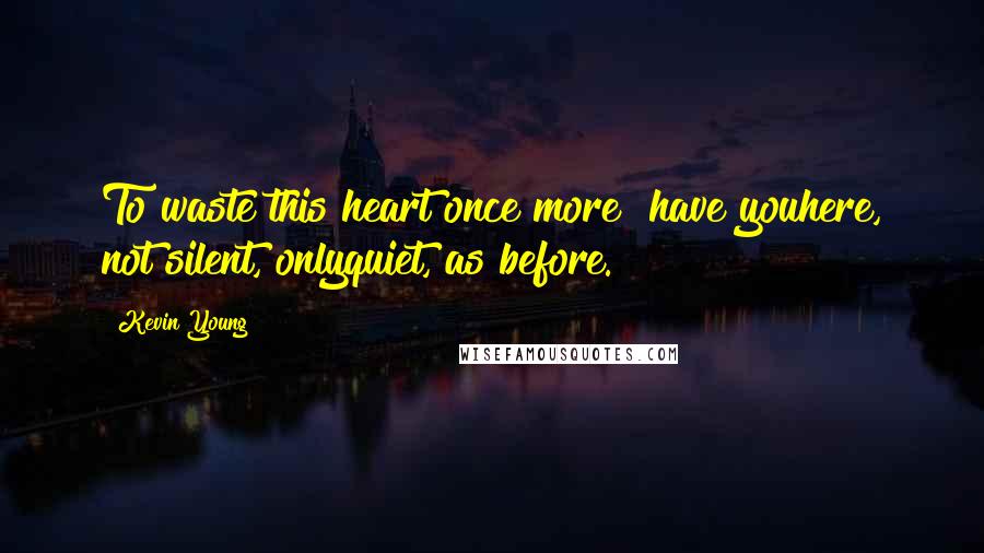 Kevin Young Quotes: To waste this heart once more& have youhere, not silent, onlyquiet, as before.