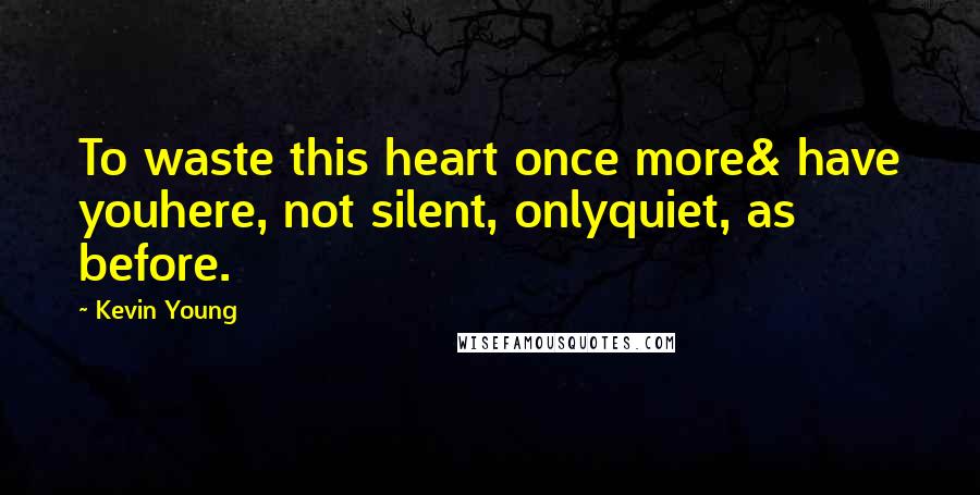 Kevin Young Quotes: To waste this heart once more& have youhere, not silent, onlyquiet, as before.