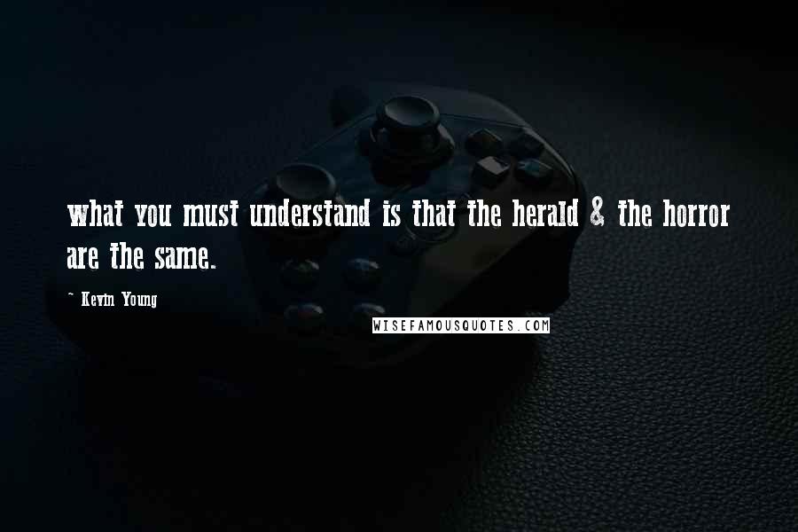 Kevin Young Quotes: what you must understand is that the herald & the horror are the same.