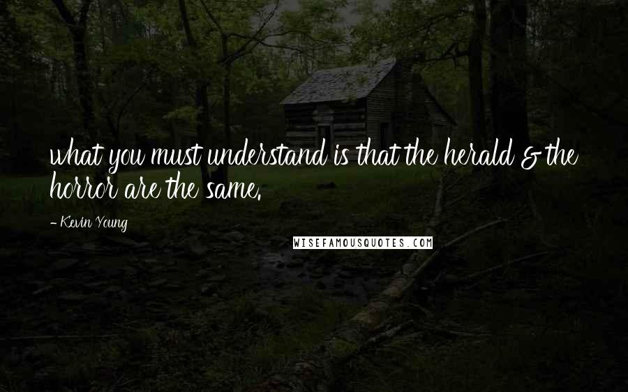Kevin Young Quotes: what you must understand is that the herald & the horror are the same.