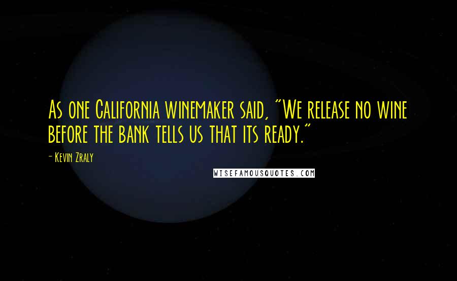 Kevin Zraly Quotes: As one California winemaker said, "We release no wine before the bank tells us that its ready."