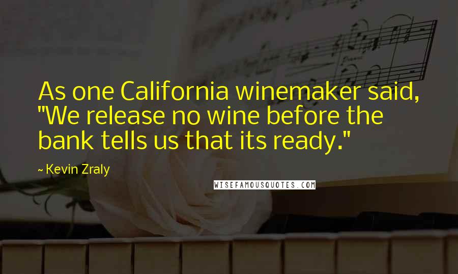 Kevin Zraly Quotes: As one California winemaker said, "We release no wine before the bank tells us that its ready."