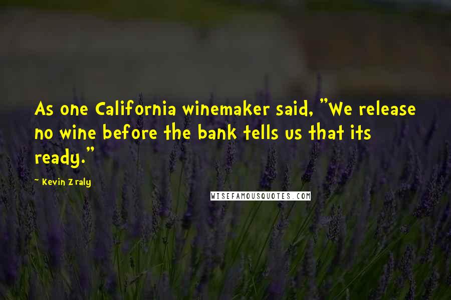 Kevin Zraly Quotes: As one California winemaker said, "We release no wine before the bank tells us that its ready."