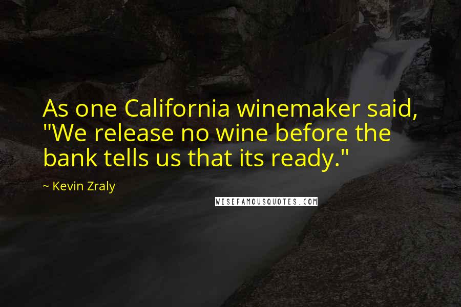 Kevin Zraly Quotes: As one California winemaker said, "We release no wine before the bank tells us that its ready."