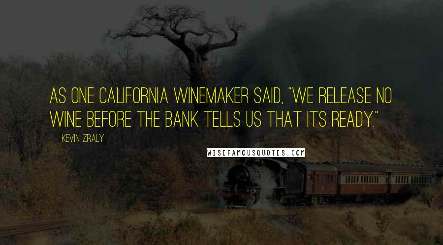 Kevin Zraly Quotes: As one California winemaker said, "We release no wine before the bank tells us that its ready."