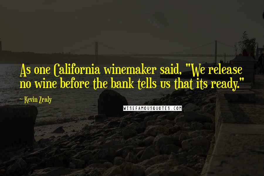 Kevin Zraly Quotes: As one California winemaker said, "We release no wine before the bank tells us that its ready."