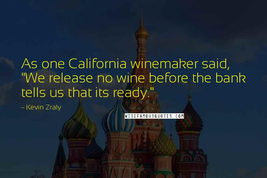 Kevin Zraly Quotes: As one California winemaker said, "We release no wine before the bank tells us that its ready."