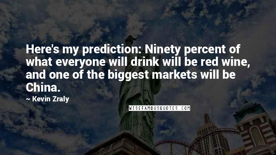 Kevin Zraly Quotes: Here's my prediction: Ninety percent of what everyone will drink will be red wine, and one of the biggest markets will be China.