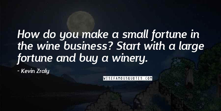 Kevin Zraly Quotes: How do you make a small fortune in the wine business? Start with a large fortune and buy a winery.