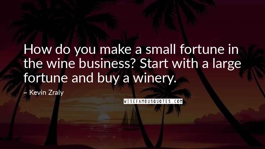 Kevin Zraly Quotes: How do you make a small fortune in the wine business? Start with a large fortune and buy a winery.