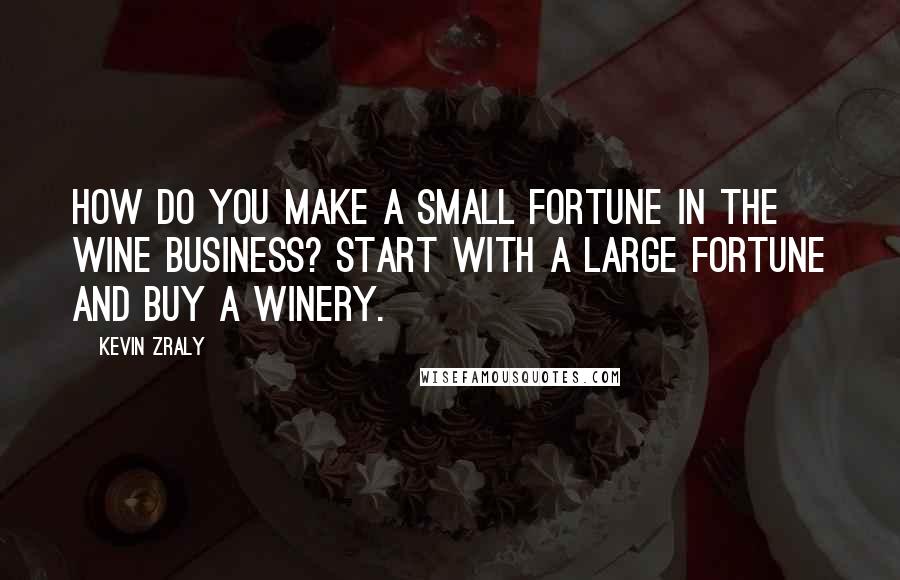 Kevin Zraly Quotes: How do you make a small fortune in the wine business? Start with a large fortune and buy a winery.