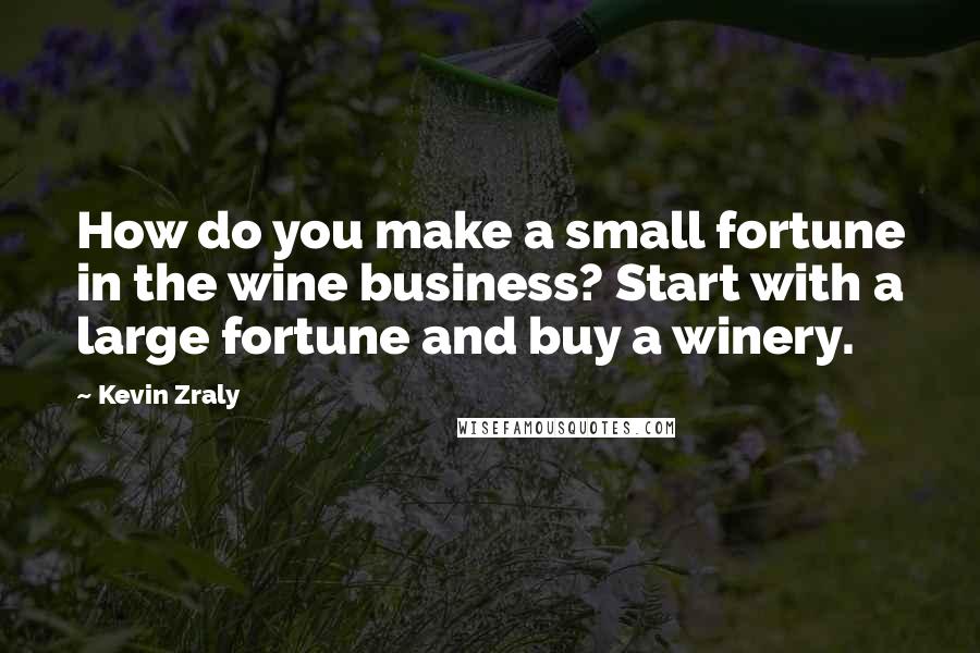 Kevin Zraly Quotes: How do you make a small fortune in the wine business? Start with a large fortune and buy a winery.