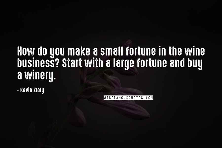 Kevin Zraly Quotes: How do you make a small fortune in the wine business? Start with a large fortune and buy a winery.