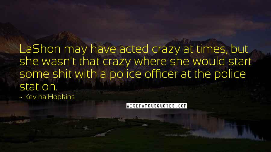 Kevina Hopkins Quotes: LaShon may have acted crazy at times, but she wasn't that crazy where she would start some shit with a police officer at the police station.