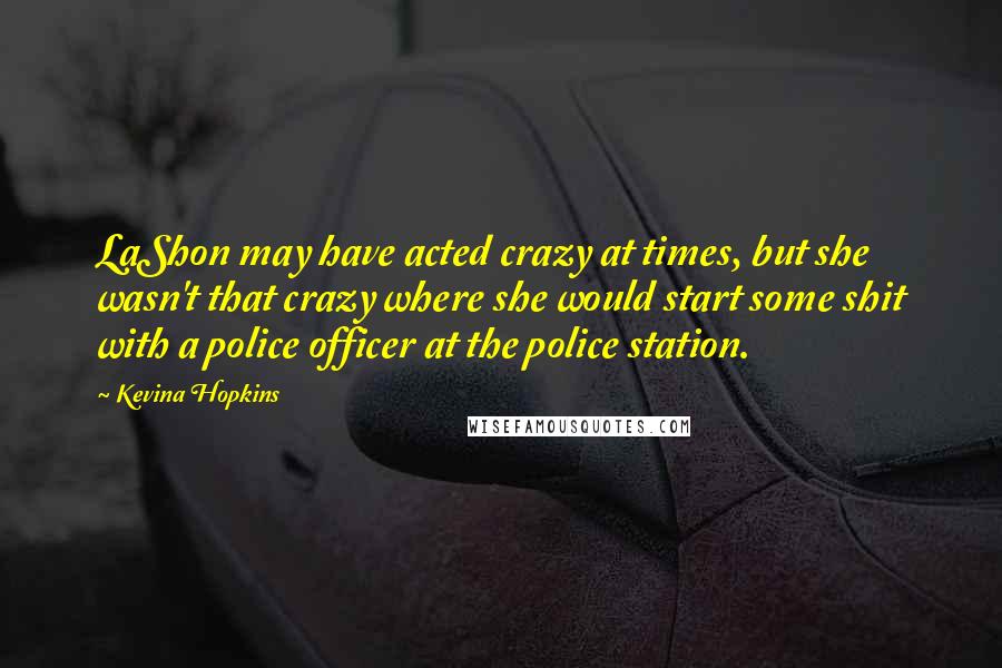 Kevina Hopkins Quotes: LaShon may have acted crazy at times, but she wasn't that crazy where she would start some shit with a police officer at the police station.