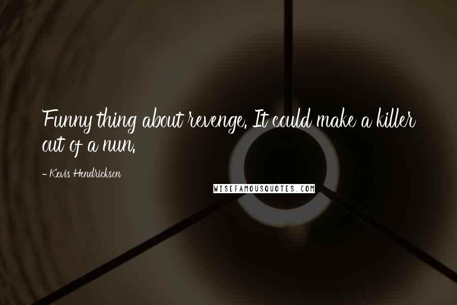 Kevis Hendrickson Quotes: Funny thing about revenge. It could make a killer out of a nun.