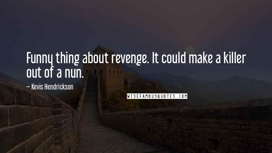 Kevis Hendrickson Quotes: Funny thing about revenge. It could make a killer out of a nun.