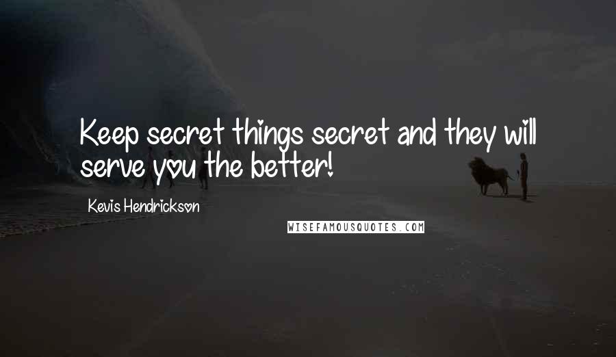 Kevis Hendrickson Quotes: Keep secret things secret and they will serve you the better!