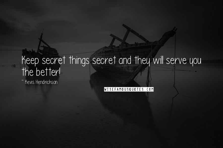 Kevis Hendrickson Quotes: Keep secret things secret and they will serve you the better!