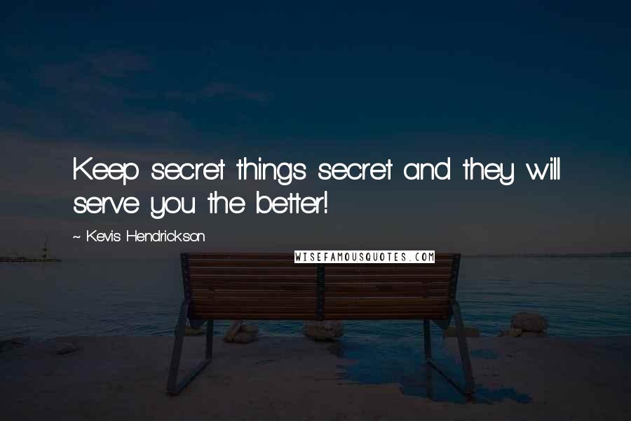 Kevis Hendrickson Quotes: Keep secret things secret and they will serve you the better!