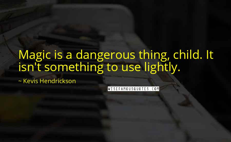 Kevis Hendrickson Quotes: Magic is a dangerous thing, child. It isn't something to use lightly.