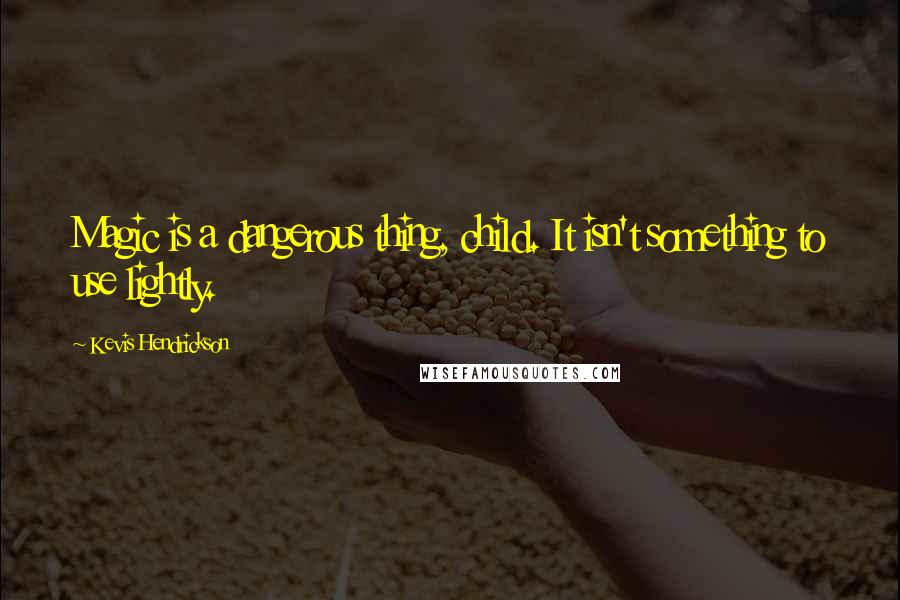 Kevis Hendrickson Quotes: Magic is a dangerous thing, child. It isn't something to use lightly.
