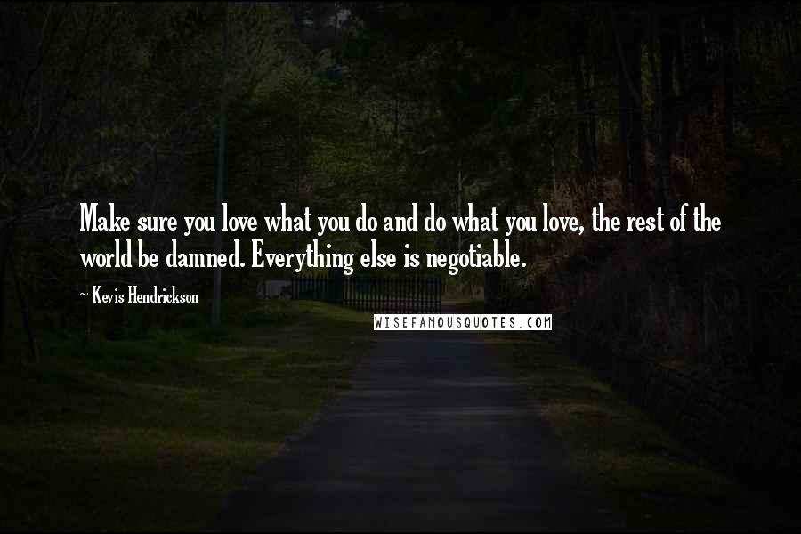 Kevis Hendrickson Quotes: Make sure you love what you do and do what you love, the rest of the world be damned. Everything else is negotiable.